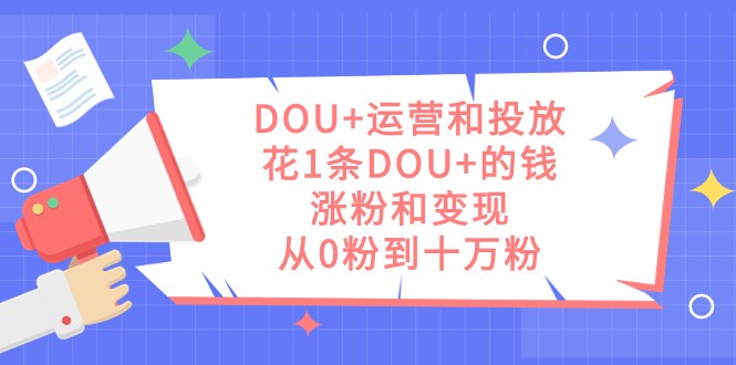 DOU运营和投放，花1条DOU的钱，涨粉和，从0粉到十万粉_免费分享网络创业,副业,信息差项目的老牌资源整合平台！金铲子项目