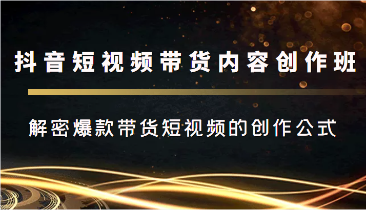 抖音短视频带货内容创作班，解密爆款带货短视频的创作公式_免费分享网络创业,副业,信息差项目的老牌资源整合平台！金铲子项目