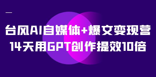 AI自媒体爆文营，14天用GPT创作提效10倍（12节课）_免费分享网络创业,副业,信息差项目的老牌资源整合平台！金铲子项目