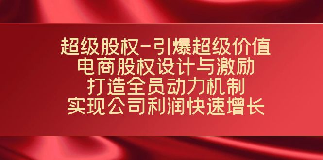 超级股权-引爆超级价值：电商股权设计与激励：打造全员动力机制实现快速增长_免费分享网络创业,副业,信息差项目的老牌资源整合平台！金铲子项目