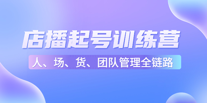 店播起号训练营：帮助更多直播新人快速开启和度过起号阶段（16节）_免费分享网络创业,副业,信息差项目的老牌资源整合平台！金铲子项目