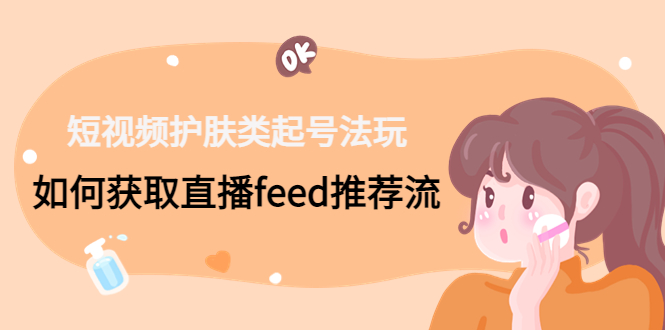 （4680期）短视频护肤类起号玩法：如何获取直播feed推荐流_免费分享网络创业,副业,信息差项目的老牌资源整合平台！金铲子项目