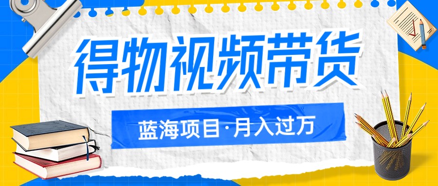 得物视频带货蓝海项目，单账号一个月三四千块钱，矩阵_免费分享网络创业,副业,信息差项目的老牌资源整合平台！金铲子项目