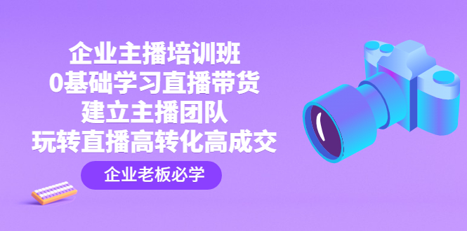 （4679期）企业主播培训班：0基础学习直播带货，建立主播团队，玩转直播高转化高成交_免费分享网络创业,副业,信息差项目的老牌资源整合平台！金铲子项目