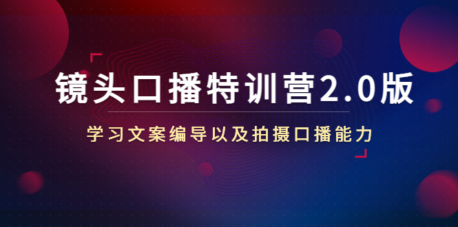 镜头口播特训营2.0版，学习文案编导以及拍摄口播能力（50节课时）_免费分享网络创业,副业,信息差项目的老牌资源整合平台！金铲子项目