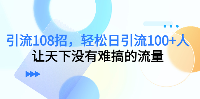 引流108招，日引流人，让天下没有难搞的流量_免费分享网络创业,副业,信息差项目的老牌资源整合平台！金铲子项目