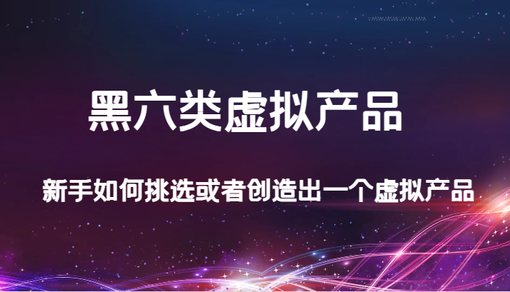 某公众号付费文章：黑六类虚拟产品，新手如何挑选或者创造出一个虚拟产品_免费分享网络创业,副业,信息差项目的老牌资源整合平台！金铲子项目