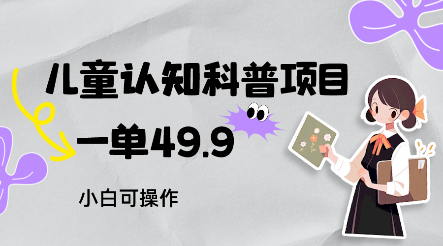 儿童认知科普，一单49.9，日小白可操作，附资料_免费分享网络创业,副业,信息差项目的老牌资源整合平台！金铲子项目