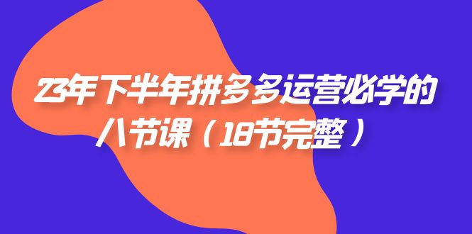 2023年下半年拼多多·运营必学的八节课（18节完整）_免费分享网络创业,副业,信息差项目的老牌资源整合平台！金铲子项目