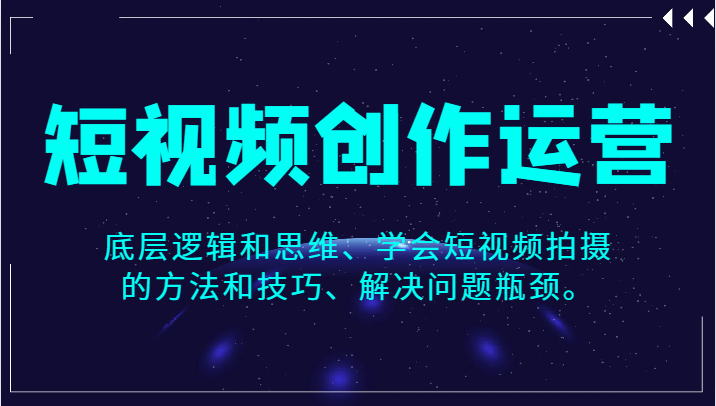 短视频创作运营，底层逻辑和思维、学会短视频拍摄的方法和技巧、解决问题瓶颈。_免费分享网络创业,副业,信息差项目的老牌资源整合平台！金铲子项目