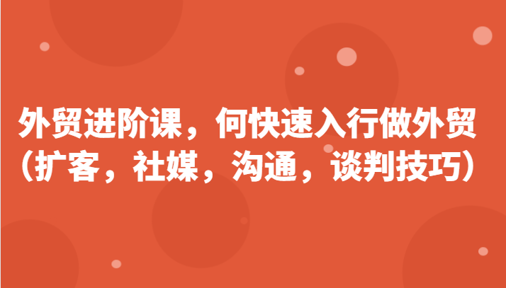外贸进阶课，帮助你了解如何快速入行做外贸（扩客，社媒，沟通，谈判技巧）_免费分享网络创业,副业,信息差项目的老牌资源整合平台！金铲子项目