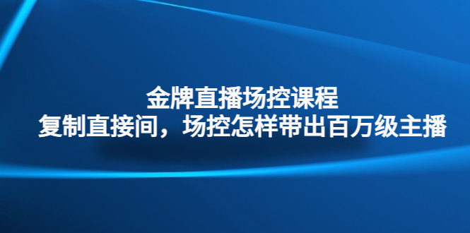 （4730期）金牌直播场控课程：复制直接间，场控如何带出百万级主播_免费分享网络创业,副业,信息差项目的老牌资源整合平台！金铲子项目