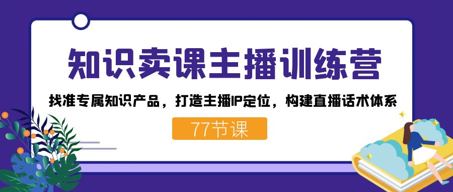 知识卖课主播训练营：找准专属知识产品，打造主播IP定位，构建直播话术体系_免费分享网络创业,副业,信息差项目的老牌资源整合平台！金铲子项目