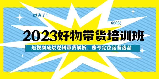 （4754期）2023好物带货培训班：短视频底层逻辑带货解析，账号定位运营选品_免费分享网络创业,副业,信息差项目的老牌资源整合平台！金铲子项目
