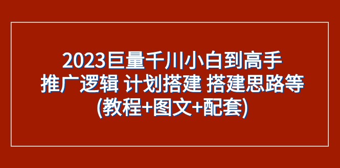 2023巨量千川小白到高手：推广逻辑计划搭建搭建思路等(教程图文配套)_免费分享网络创业,副业,信息差项目的老牌资源整合平台！金铲子项目