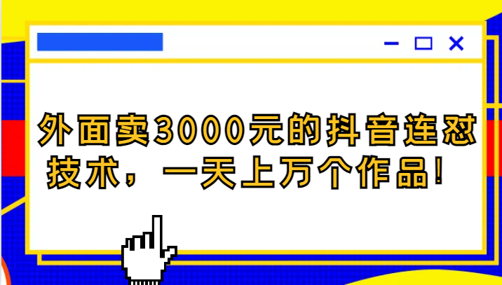 外面卖3000元的抖音最新连怼技术，一天个作品_免费分享网络创业,副业,信息差项目的老牌资源整合平台！金铲子项目