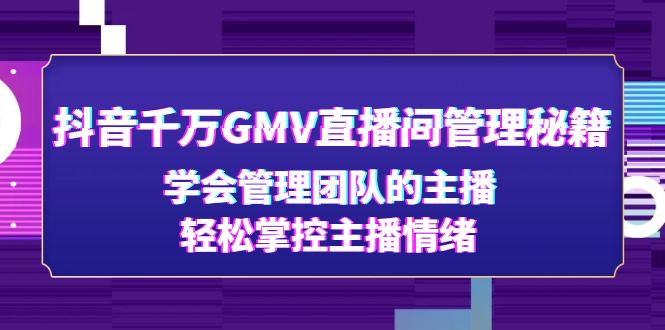 （4748期）抖音千万GMV直播间管理秘籍：学会管理团队的主播，掌控主播情绪_免费分享网络创业,副业,信息差项目的老牌资源整合平台！金铲子项目