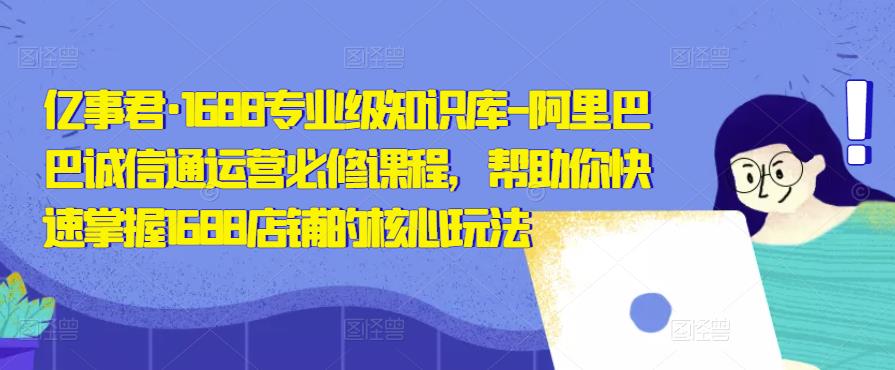 亿事君·1688专业级知识库-阿里巴巴诚信通运营必修课程，帮助你快速掌握1688店铺的核心玩法_免费分享网络创业,副业,信息差项目的老牌资源整合平台！金铲子项目