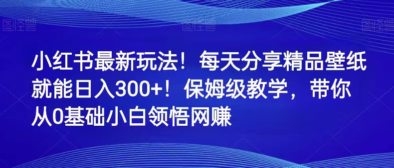 小红书最新玩法每天分享精品壁纸就能保姆级教学，带你从0领悟网赚_免费分享网络创业,副业,信息差项目的老牌资源整合平台！金铲子项目