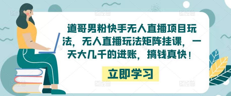 道哥男粉快手无人直播项目玩法，无人直播玩法矩阵挂课，一天大几千的进账，搞钱真快_免费分享网络创业,副业,信息差项目的老牌资源整合平台！金铲子项目