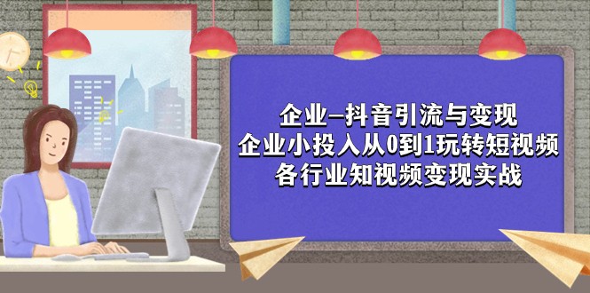企业-抖音引流与：企业小投入从0到1玩转短视频各行业知视频实战_免费分享网络创业,副业,信息差项目的老牌资源整合平台！金铲子项目