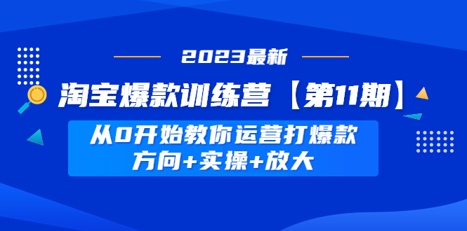 （4784期）淘宝爆款训练营【第11期】从0开始教你运营打爆款，方向实操放大_免费分享网络创业,副业,信息差项目的老牌资源整合平台！金铲子项目