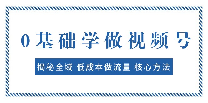0基础学做视频号：揭秘全域做流量核心方法快速出爆款_免费分享网络创业,副业,信息差项目的老牌资源整合平台！金铲子项目