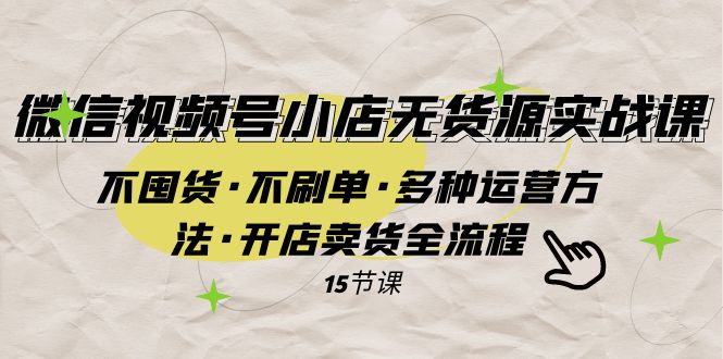 微信视频号小店无货源实战不囤货·不刷单·多种运营方法·开店卖货全流程_免费分享网络创业,副业,信息差项目的老牌资源整合平台！金铲子项目