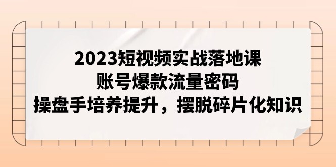 2023短视频实战落地课，账号爆款流量密码，操盘手培养提升，摆脱碎片化知识_免费分享网络创业,副业,信息差项目的老牌资源整合平台！金铲子项目
