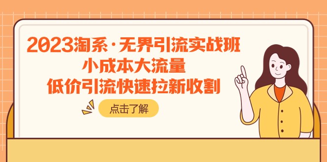 2023淘系·无界引流实战班：小成本大流量，低价引流快速拉新收割_免费分享网络创业,副业,信息差项目的老牌资源整合平台！金铲子项目