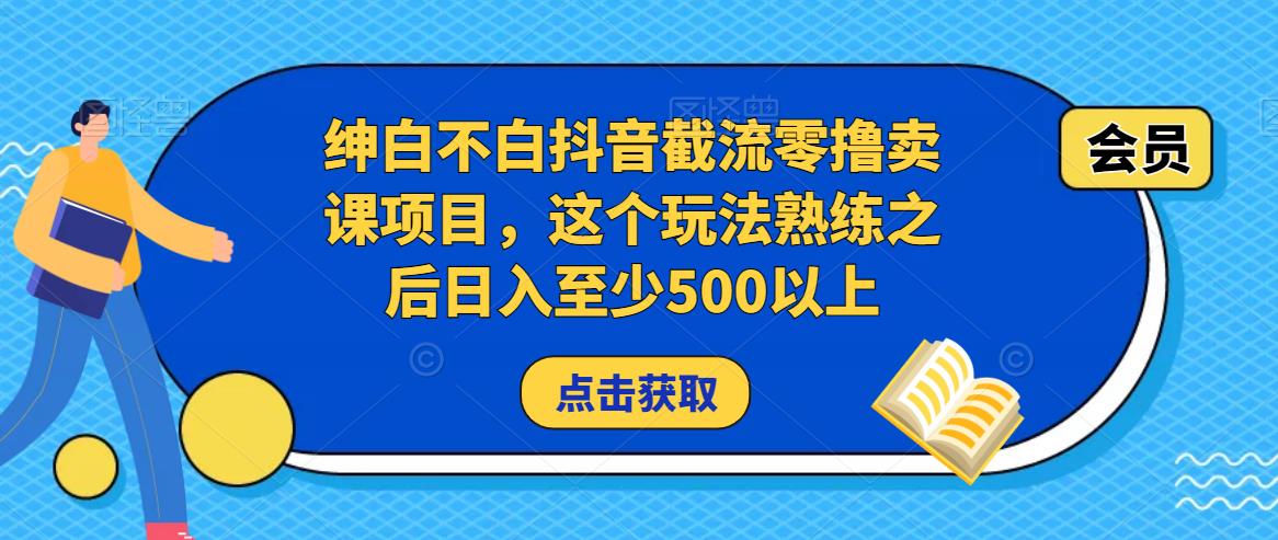 绅白不白抖音截流零撸卖课项目，这个玩法熟练之后至少500以上_免费分享网络创业,副业,信息差项目的老牌资源整合平台！金铲子项目