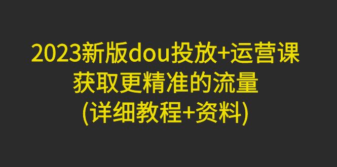 （4833期）2023新版dou投放运营课：获取更精准的流量(详细教程资料)无中创水印_免费分享网络创业,副业,信息差项目的老牌资源整合平台！金铲子项目