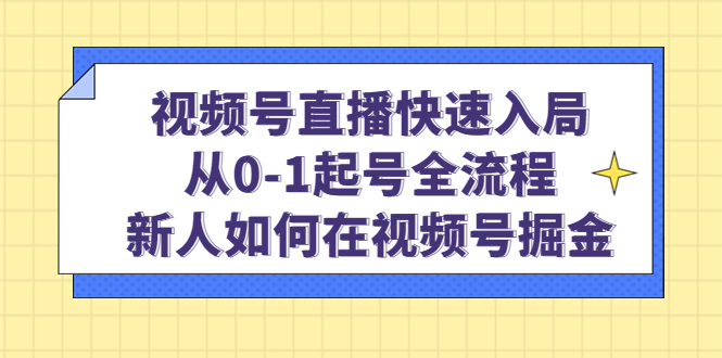 （4829期）视频号直播快速入局：从0-1起号全流程，新人如何在视频号掘金_免费分享网络创业,副业,信息差项目的老牌资源整合平台！金铲子项目
