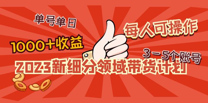 （4827期）2023新细分领域带货计划：单号不难，每人可操作3-5个账号_免费分享网络创业,副业,信息差项目的老牌资源整合平台！金铲子项目