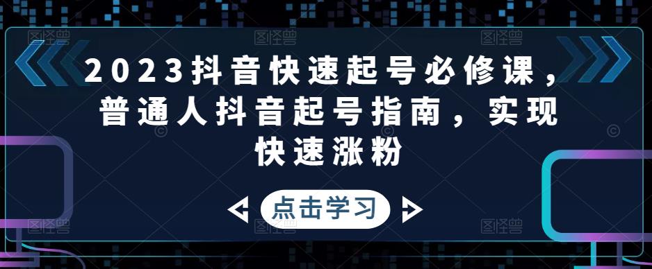 （4863期）2023抖音快速起号必修课，普通人抖音起号指南，实现快速涨粉_免费分享网络创业,副业,信息差项目的老牌资源整合平台！金铲子项目