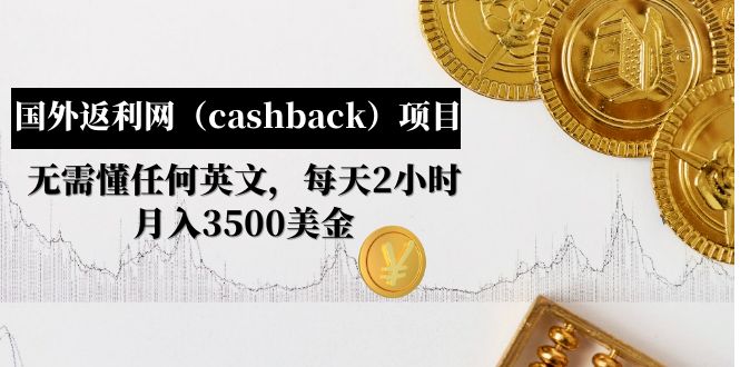 （4888期）国外返利网（cashback）项目：无需懂任何英文，每天2小时，3500美金_免费分享网络创业,副业,信息差项目的老牌资源整合平台！金铲子项目