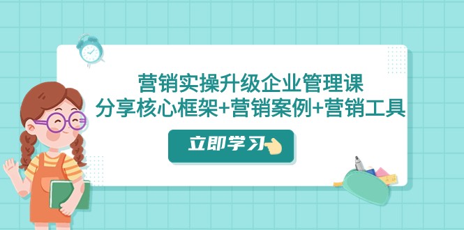 营销实操升级·企业管理课：分享核心框架营销案例营销工具（课程文档）_免费分享网络创业,副业,信息差项目的老牌资源整合平台！金铲子项目