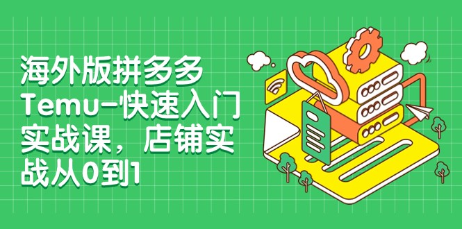 外版拼多多Temu-快速入门实战课，店铺实战从0到1（12节课）_免费分享网络创业,副业,信息差项目的老牌资源整合平台！金铲子项目