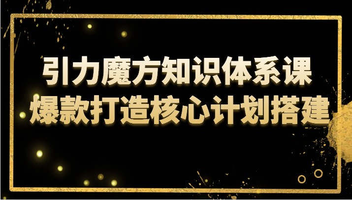 引力魔方知识体系课爆款打造核心计划搭建_免费分享网络创业,副业,信息差项目的老牌资源整合平台！金铲子项目