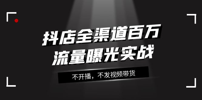 抖店全渠道百万流量曝光实战，不开播，不发视频带货（16节课）_免费分享网络创业,副业,信息差项目的老牌资源整合平台！金铲子项目