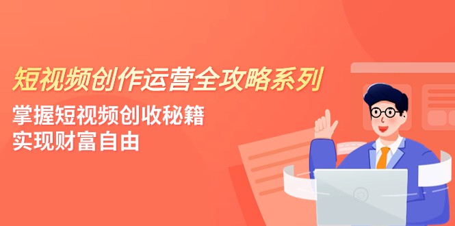 短视频创作运营-全攻略系列，掌握短视频创收秘籍，实现财富自由（4节课）_免费分享网络创业,副业,信息差项目的老牌资源整合平台！金铲子项目