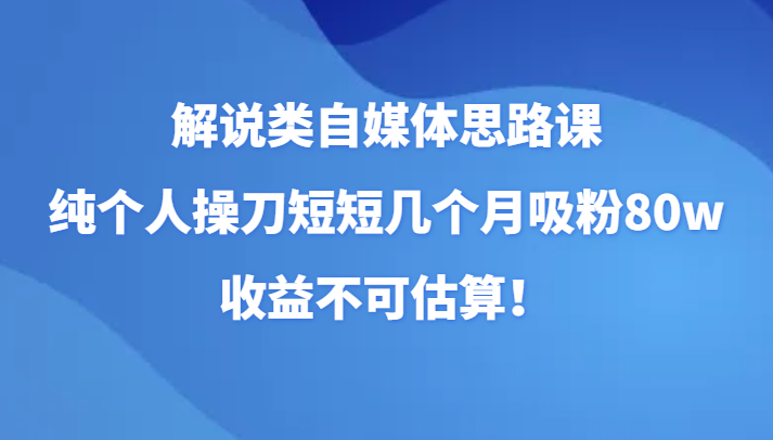 解说类自媒体思路课，纯个人操刀短短几个月吸粉80w，不可估算_免费分享网络创业,副业,信息差项目的老牌资源整合平台！金铲子项目