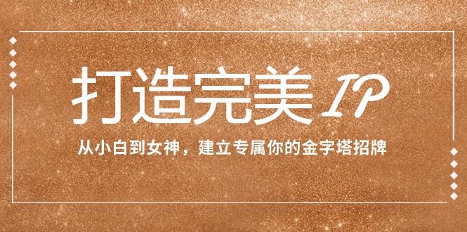 打造完美IP：从小白到女神，建立专属你的金字塔招牌（15节课）_免费分享网络创业,副业,信息差项目的老牌资源整合平台！金铲子项目