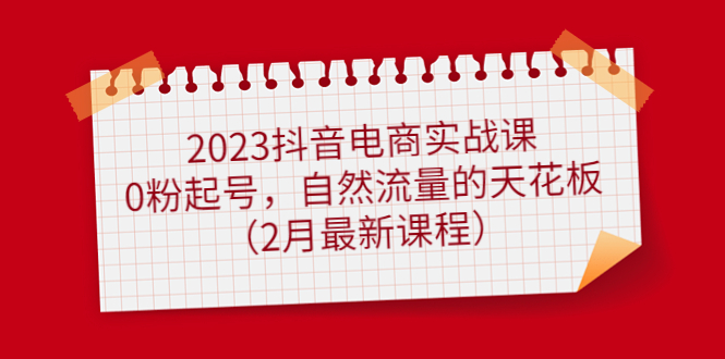 （4890期）2023抖音电商实战课：0粉起号，自然流量的天花板（2月最新课程）_免费分享网络创业,副业,信息差项目的老牌资源整合平台！金铲子项目
