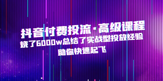 （4928期）抖音付费投流·高级课程，烧了6000w总结了实战型投放经验，助你快速起飞_免费分享网络创业,副业,信息差项目的老牌资源整合平台！金铲子项目