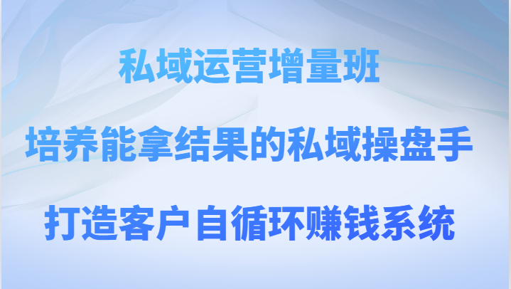 私域运营增量班培养能拿结果的私域操盘手，打造客户自循环赚钱系统_免费分享网络创业,副业,信息差项目的老牌资源整合平台！金铲子项目