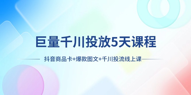 巨量千川投放5天课程：抖音商品卡爆款图文千川投流线上课_免费分享网络创业,副业,信息差项目的老牌资源整合平台！金铲子项目