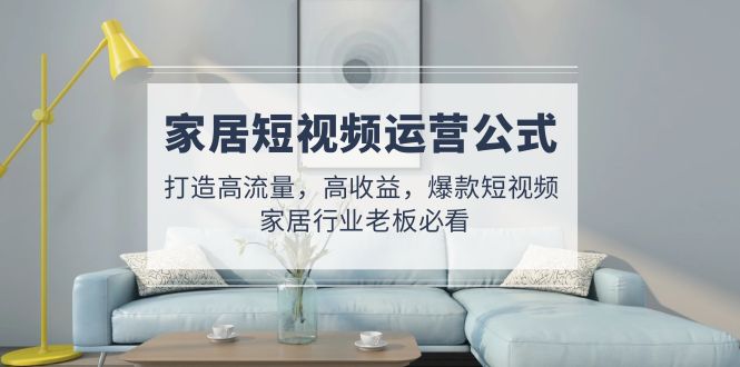 （4948期）家居短视频运营公式：打造高流量，高，爆款短视频家居行业老板必看_免费分享网络创业,副业,信息差项目的老牌资源整合平台！金铲子项目