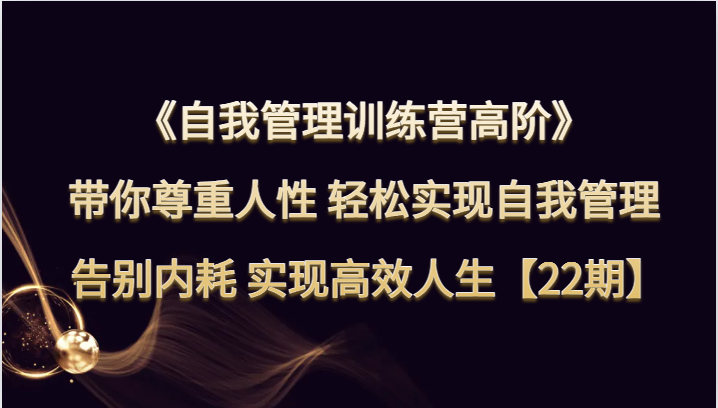 自我管理训练营高阶带你尊重人性实现自我管理告别内耗实现高效人生【22期】_免费分享网络创业,副业,信息差项目的老牌资源整合平台！金铲子项目