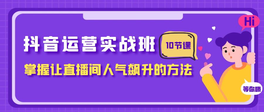抖音运营实战班，掌握让直播间人气飙升的方法（10节课）_免费分享网络创业,副业,信息差项目的老牌资源整合平台！金铲子项目